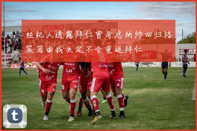 经纪人透露拜仁曾考虑纳帅回归格策若由我决定不会重返拜仁