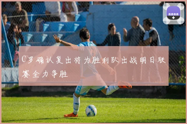 C罗确认复出将为胜利队出战明日联赛全力争胜