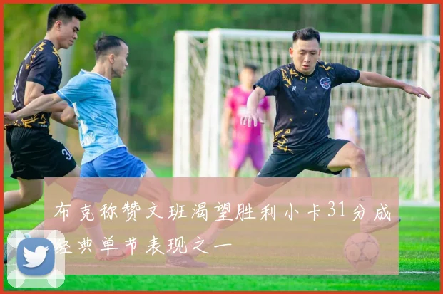 布克称赞文班渴望胜利小卡31分成经典单节表现之一