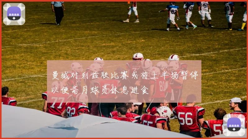 曼城对利兹联比赛或将上半场暂停以便斋月球员休息进食