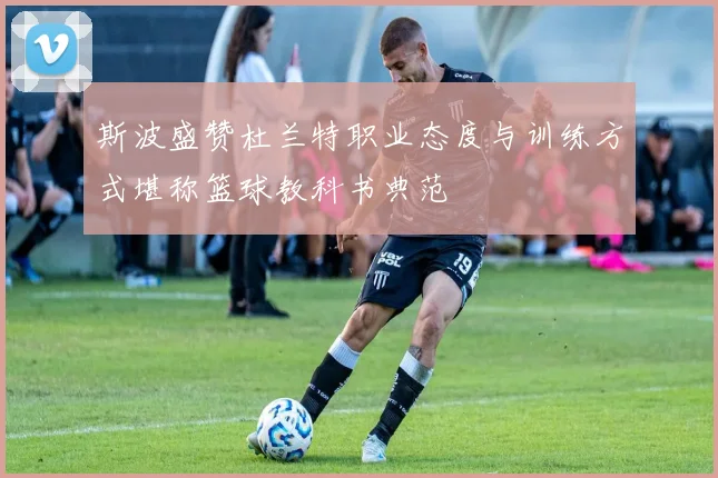 斯波盛赞杜兰特职业态度与训练方式堪称篮球教科书典范
