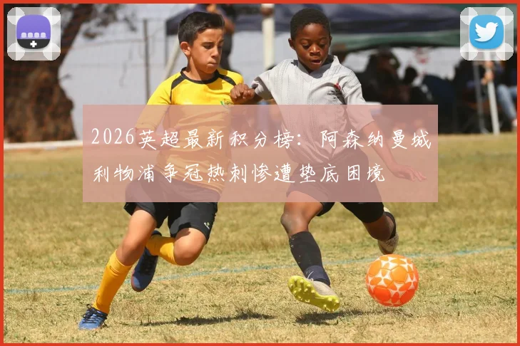 2026英超最新积分榜：阿森纳曼城利物浦争冠热刺惨遭垫底困境