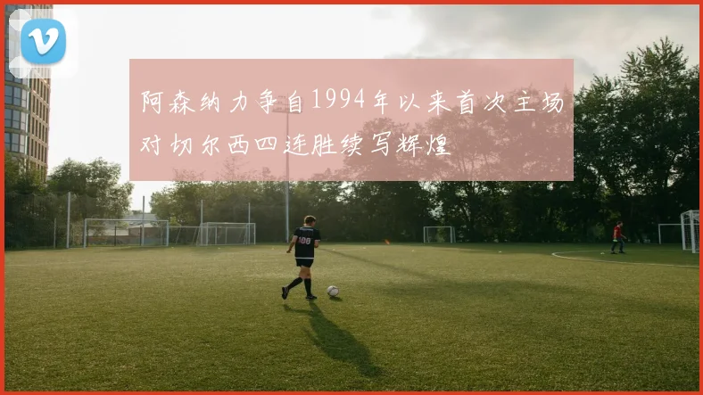 阿森纳力争自1994年以来首次主场对切尔西四连胜续写辉煌
