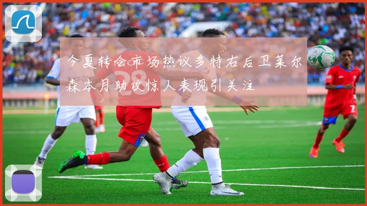 今夏转会市场热议多特右后卫莱尔森本月助攻惊人表现引关注