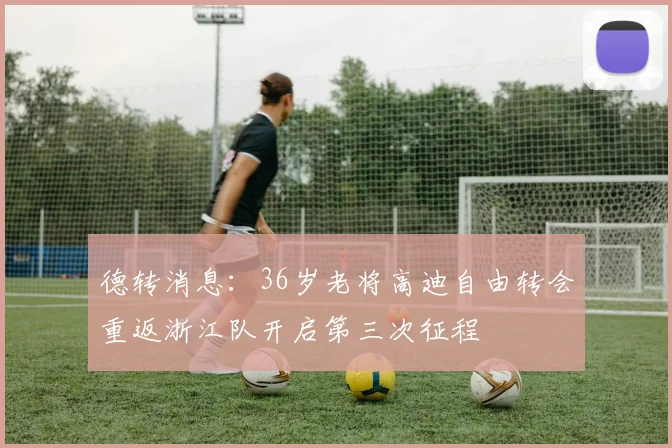 德转消息：36岁老将高迪自由转会重返浙江队开启第三次征程