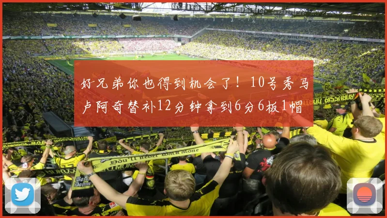 好兄弟你也得到机会了！10号秀马卢阿奇替补12分钟拿到6分6板1帽