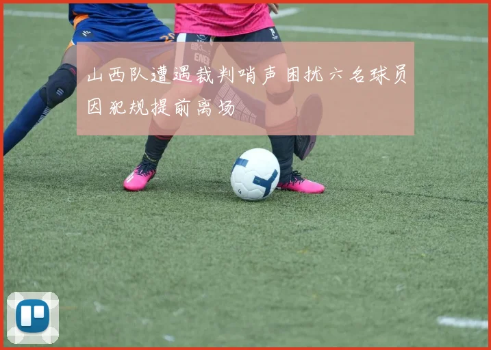 山西队遭遇裁判哨声困扰六名球员因犯规提前离场