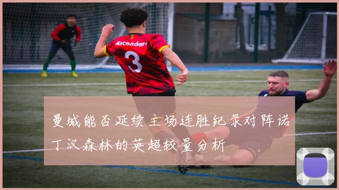 曼城能否延续主场连胜纪录对阵诺丁汉森林的英超较量分析